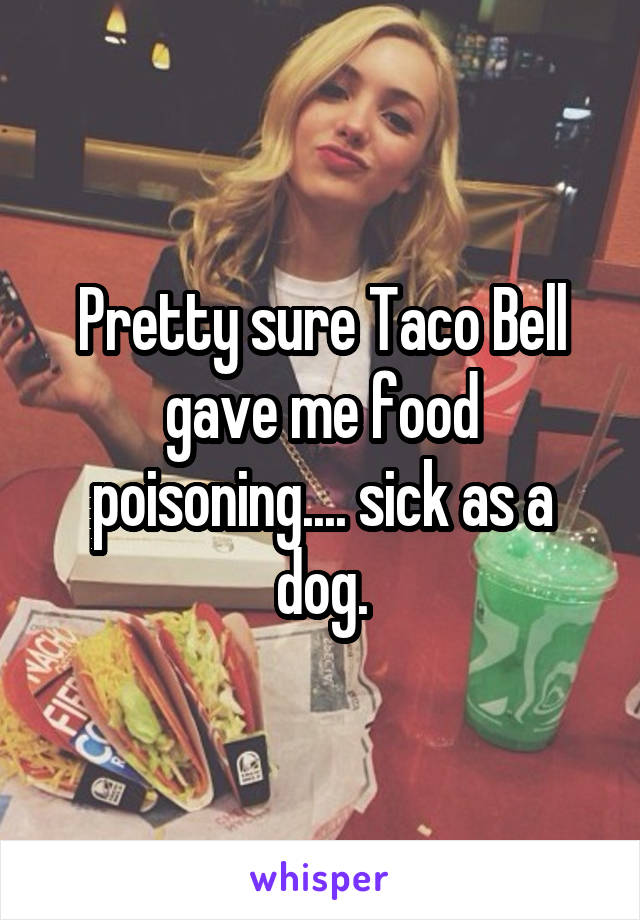 Pretty sure Taco Bell gave me food poisoning.... sick as a dog.