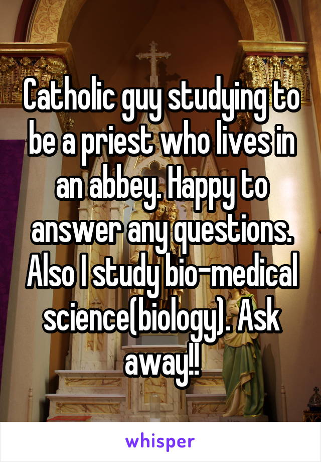 Catholic guy studying to be a priest who lives in an abbey. Happy to answer any questions. Also I study bio-medical science(biology). Ask away!!