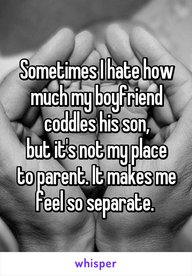 Sometimes I hate how much my boyfriend coddles his son,
but it's not my place to parent. It makes me feel so separate. 