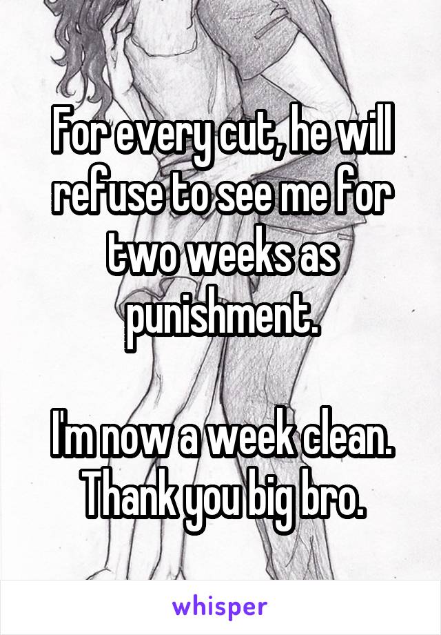 For every cut, he will refuse to see me for two weeks as punishment.

I'm now a week clean. Thank you big bro.