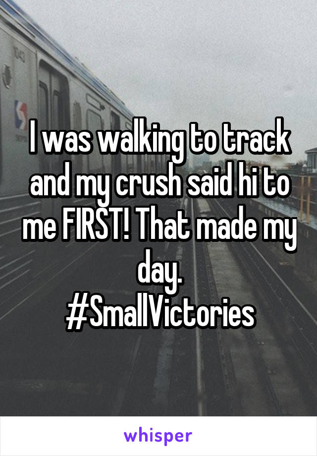 I was walking to track and my crush said hi to me FIRST! That made my day.
#SmallVictories