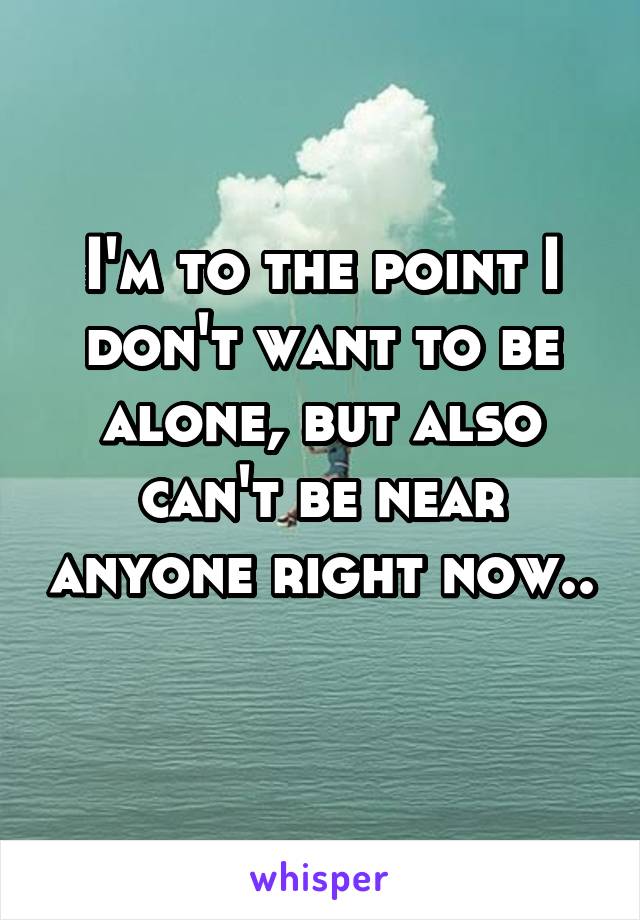 I'm to the point I don't want to be alone, but also can't be near anyone right now..
