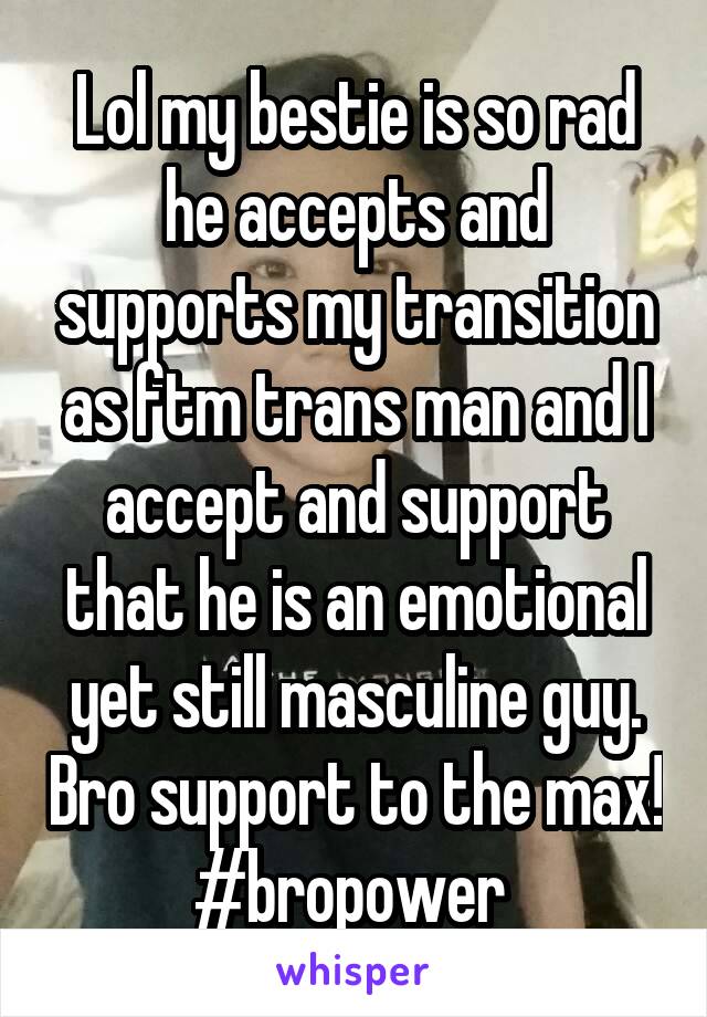 Lol my bestie is so rad he accepts and supports my transition as ftm trans man and I accept and support that he is an emotional yet still masculine guy. Bro support to the max! #bropower 
