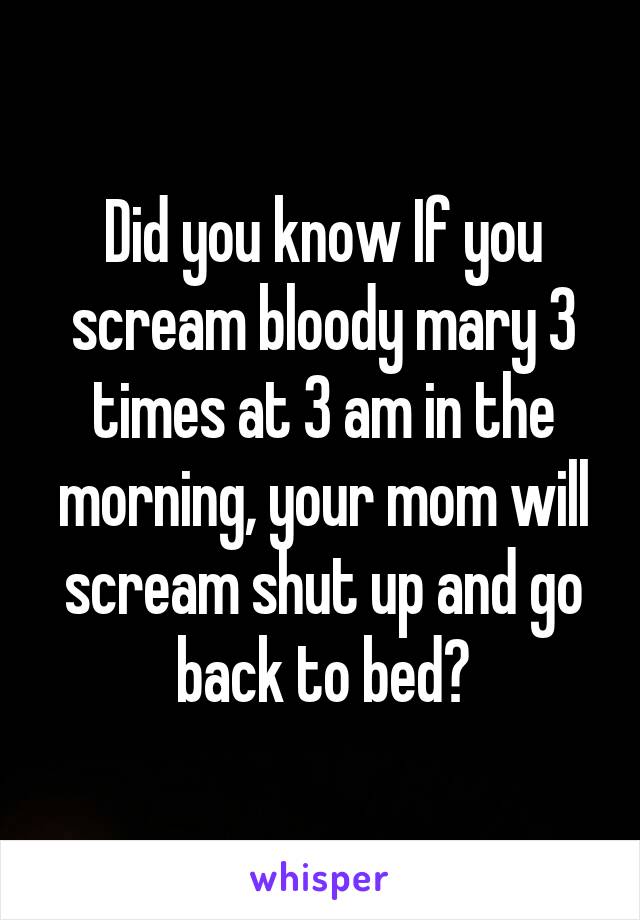 Did you know If you scream bloody mary 3 times at 3 am in the morning, your mom will scream shut up and go back to bed?