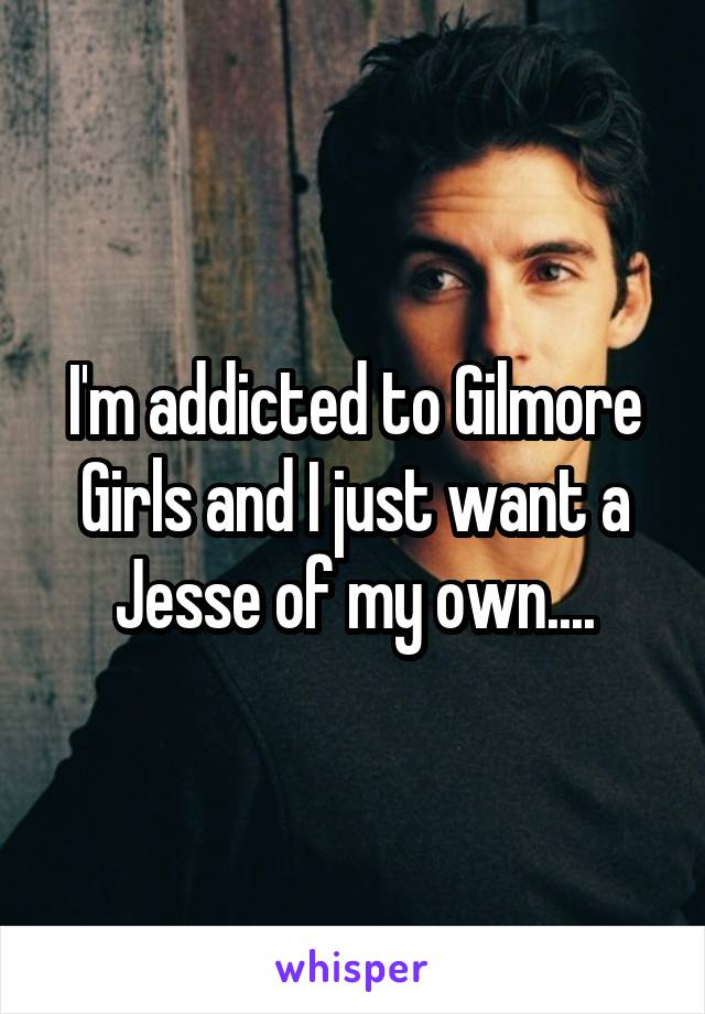I'm addicted to Gilmore Girls and I just want a Jesse of my own....