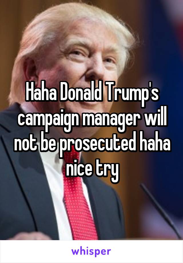Haha Donald Trump's campaign manager will not be prosecuted haha nice try