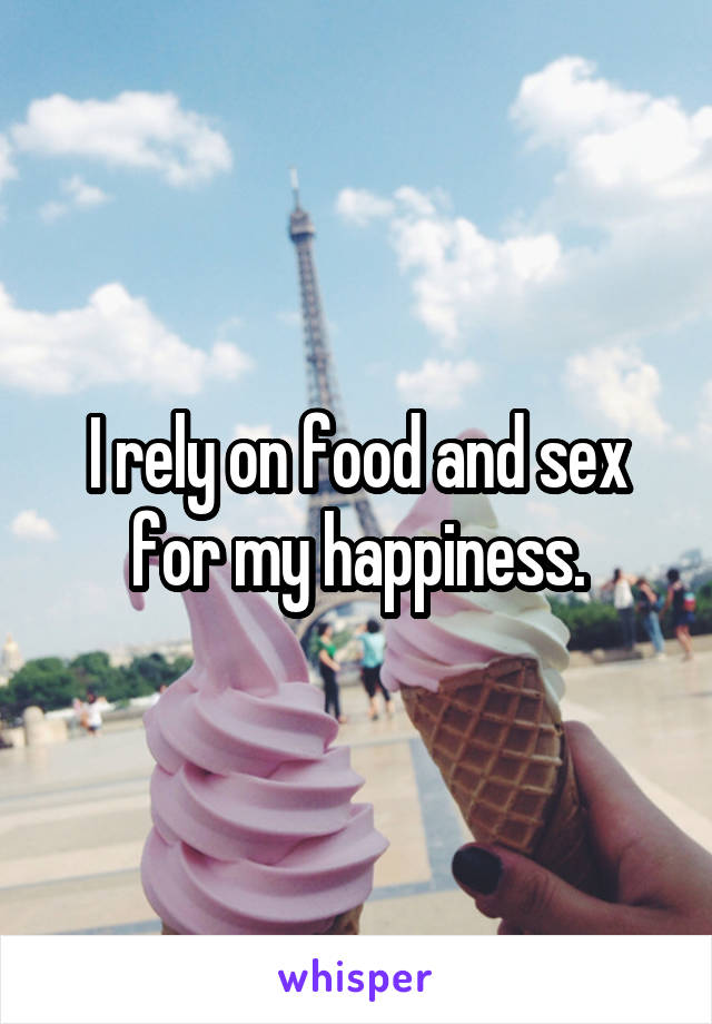 I rely on food and sex for my happiness.