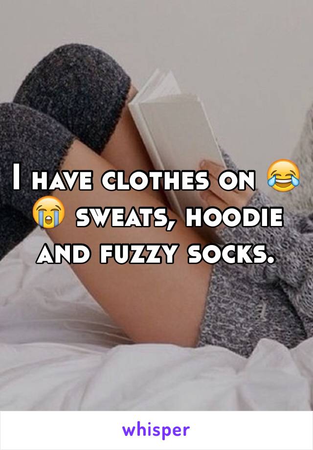 I have clothes on 😂😭 sweats, hoodie and fuzzy socks. 