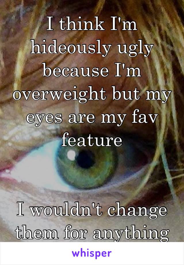 I think I'm hideously ugly because I'm overweight but my eyes are my fav feature 


I wouldn't change them for anything 😁