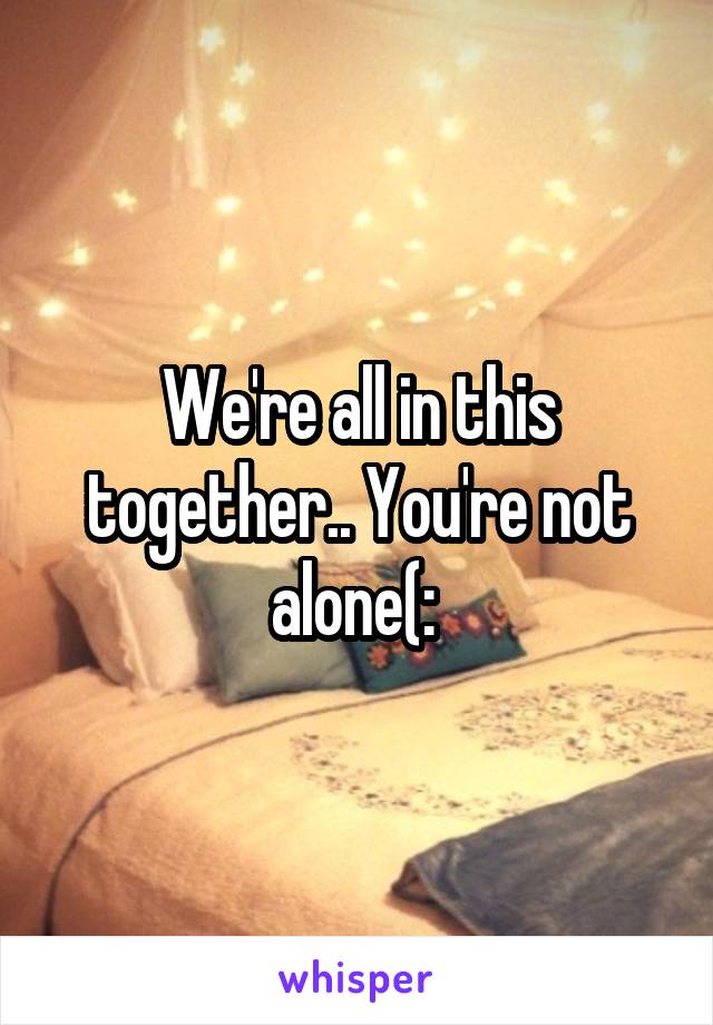 We're all in this together.. You're not alone(: 
