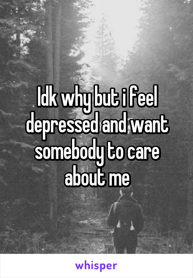 Idk why but i feel depressed and want somebody to care about me