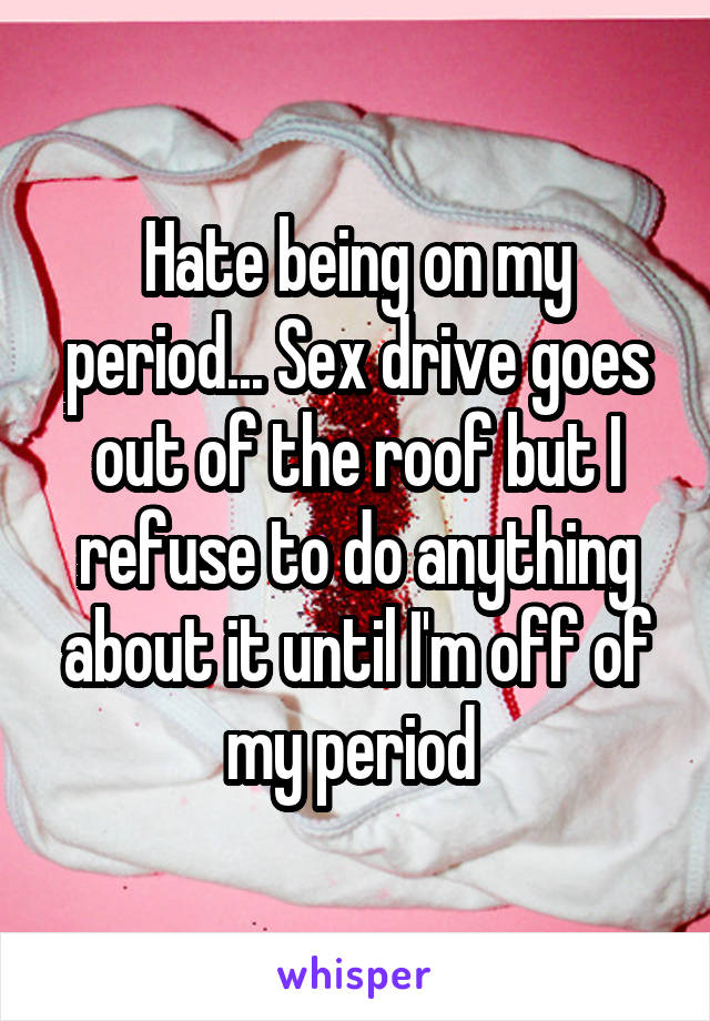 Hate being on my period... Sex drive goes out of the roof but I refuse to do anything about it until I'm off of my period 