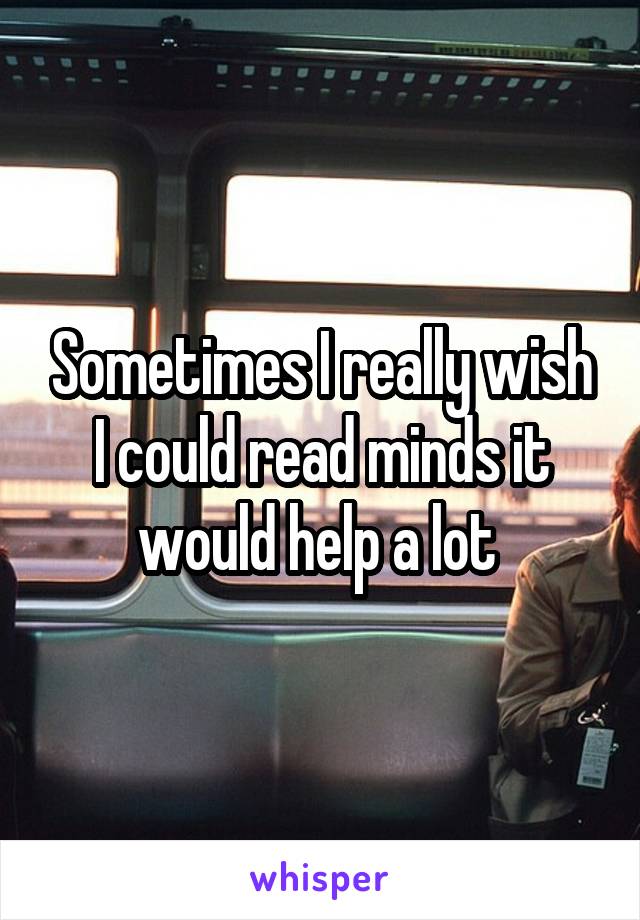 Sometimes I really wish I could read minds it would help a lot 