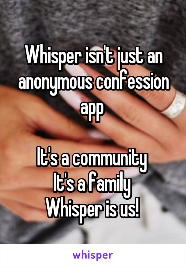 Whisper isn't just an anonymous confession app 

It's a community 
It's a family 
Whisper is us! 