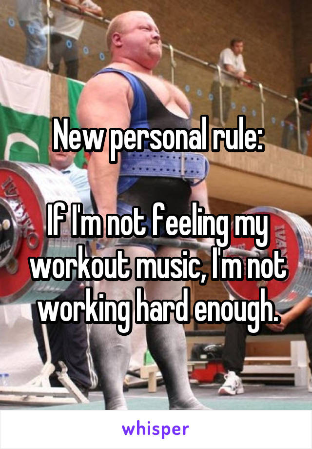 New personal rule:

If I'm not feeling my workout music, I'm not working hard enough.