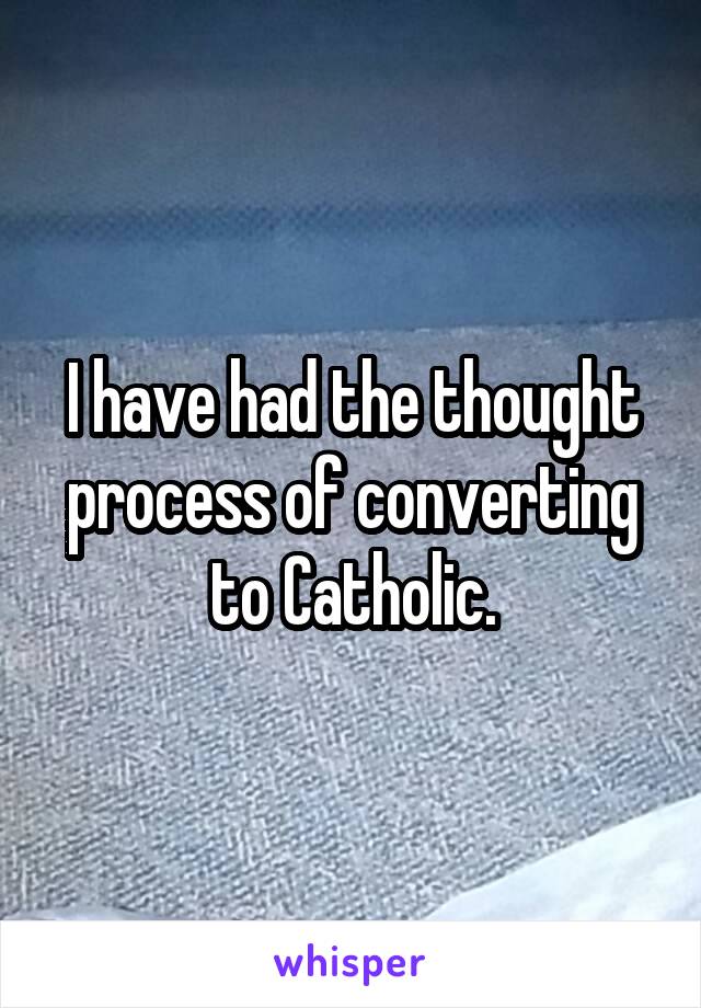 I have had the thought process of converting to Catholic.