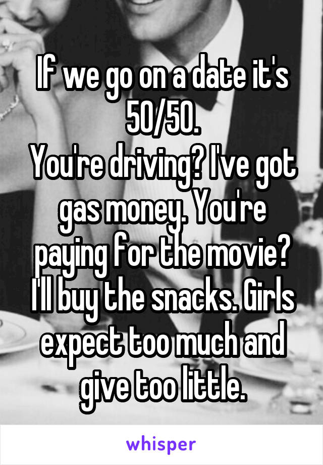 If we go on a date it's 50/50.
You're driving? I've got gas money. You're paying for the movie? I'll buy the snacks. Girls expect too much and give too little.