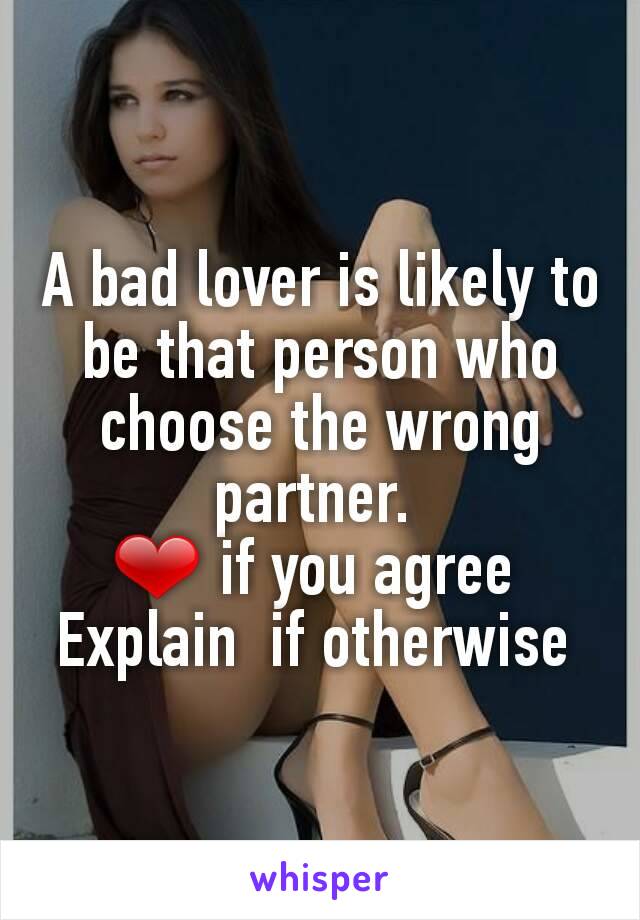 A bad lover is likely to be that person who choose the wrong partner. 
❤ if you agree 
Explain  if otherwise 