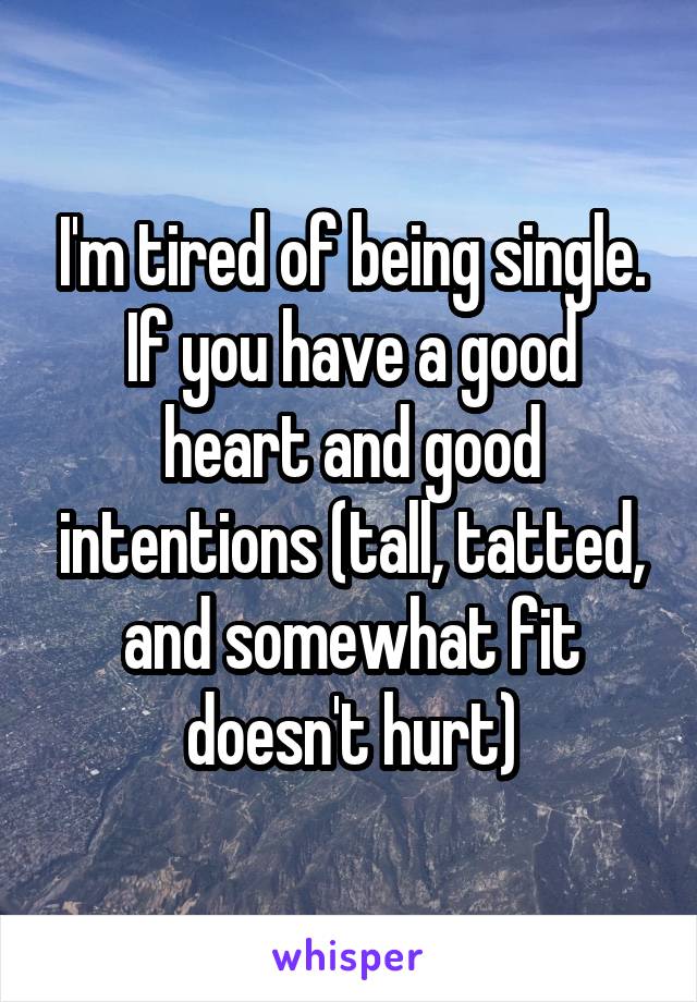 I'm tired of being single. If you have a good heart and good intentions (tall, tatted, and somewhat fit doesn't hurt)