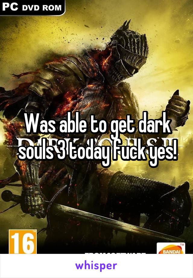 Was able to get dark souls 3 today fuck yes!