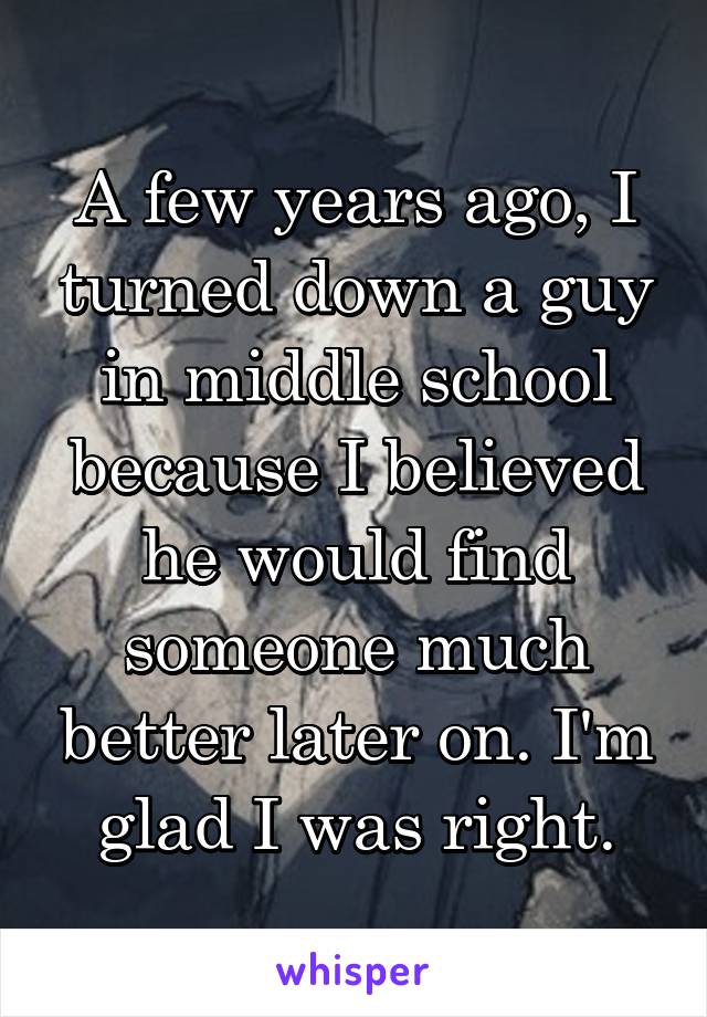 A few years ago, I turned down a guy in middle school because I believed he would find someone much better later on. I'm glad I was right.