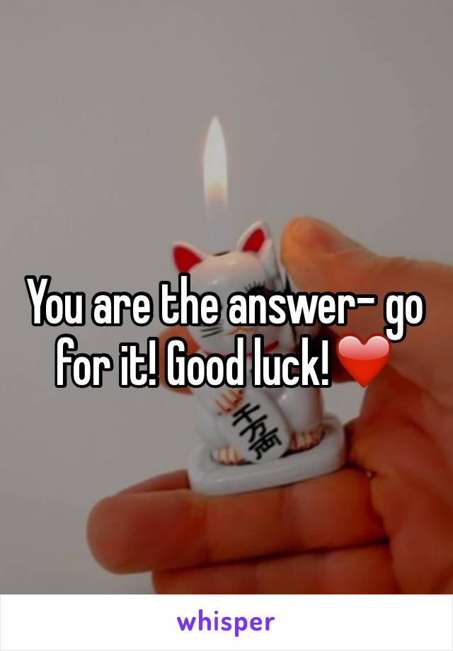 You are the answer- go for it! Good luck!❤️
