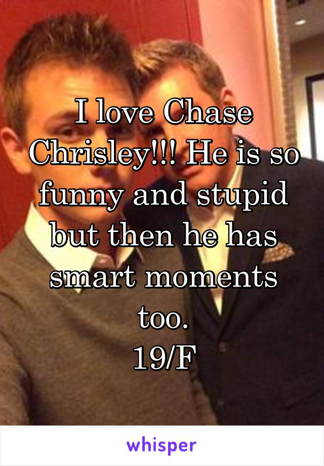 I love Chase Chrisley!!! He is so funny and stupid but then he has smart moments too.
19/F