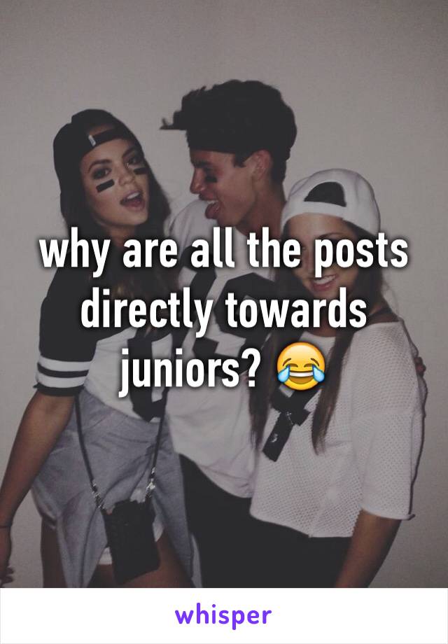 why are all the posts directly towards juniors? 😂
