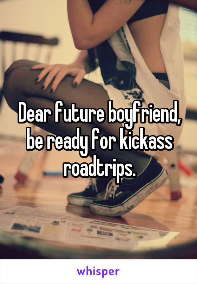 Dear future boyfriend,
be ready for kickass roadtrips.
