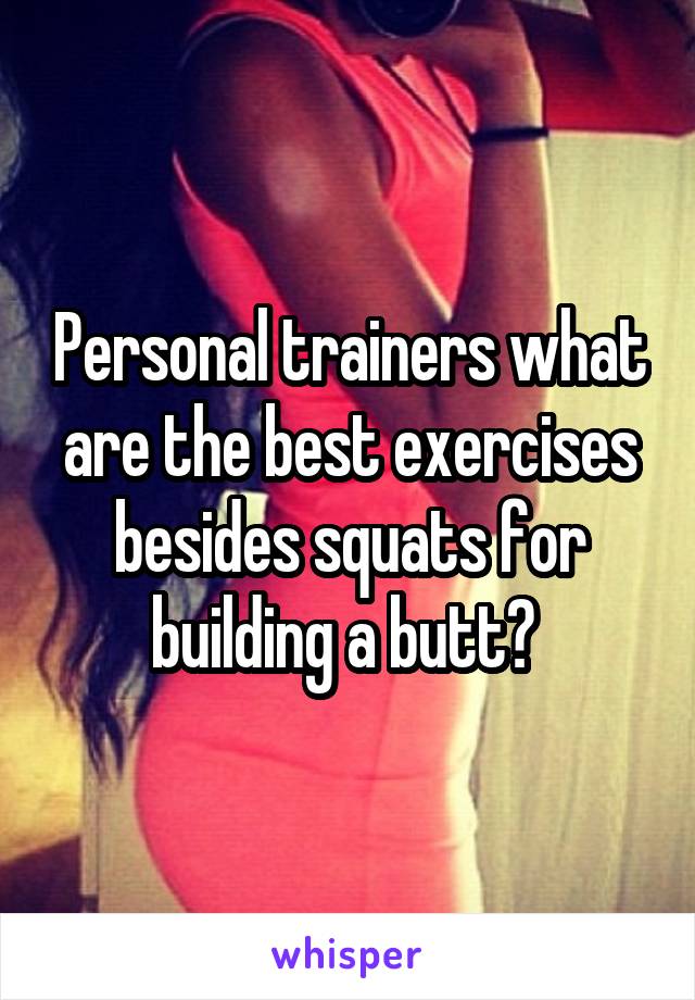 Personal trainers what are the best exercises besides squats for building a butt? 