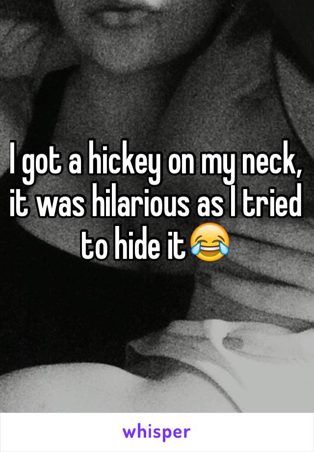 I got a hickey on my neck, it was hilarious as I tried to hide it😂