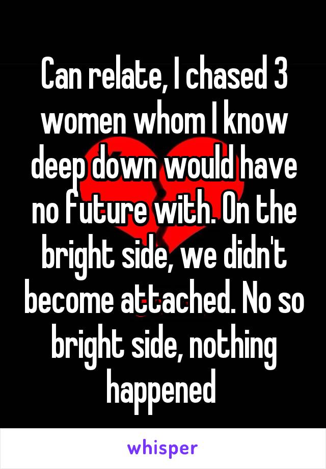 Can relate, I chased 3 women whom I know deep down would have no future with. On the bright side, we didn't become attached. No so bright side, nothing happened 