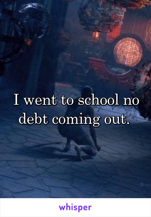 I went to school no debt coming out. 