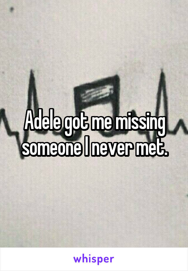 Adele got me missing someone I never met.