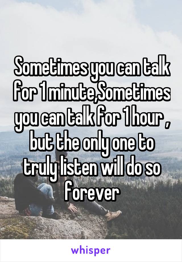 Sometimes you can talk for 1 minute,Sometimes you can talk for 1 hour , but the only one to truly listen will do so forever