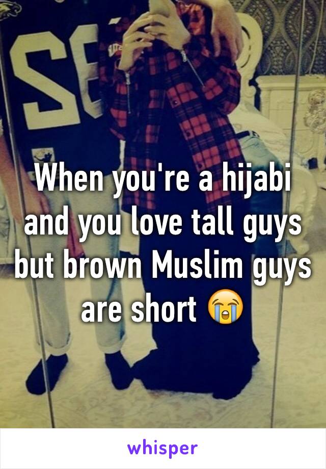 When you're a hijabi and you love tall guys but brown Muslim guys are short 😭