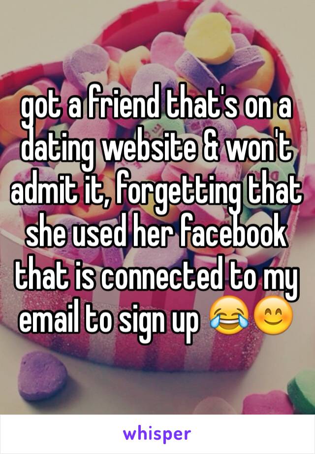 got a friend that's on a dating website & won't admit it, forgetting that she used her facebook that is connected to my email to sign up 😂😊