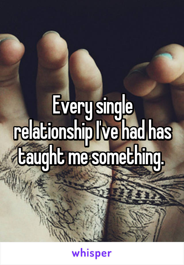 Every single relationship I've had has taught me something. 