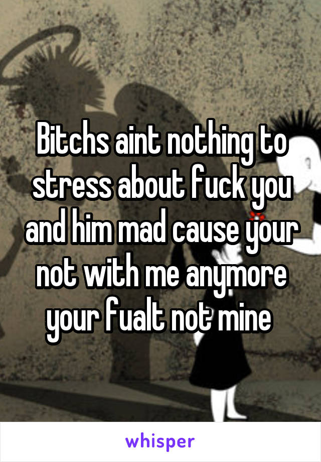 Bitchs aint nothing to stress about fuck you and him mad cause your not with me anymore your fualt not mine 