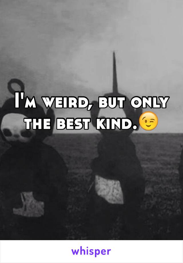 I'm weird, but only the best kind.😉
