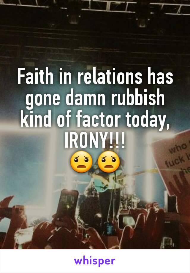 Faith in relations has gone damn rubbish kind of factor today, IRONY!!!
😦😦