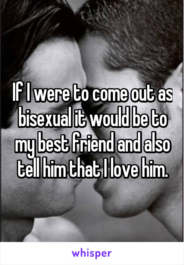 If I were to come out as bisexual it would be to my best friend and also tell him that I love him.