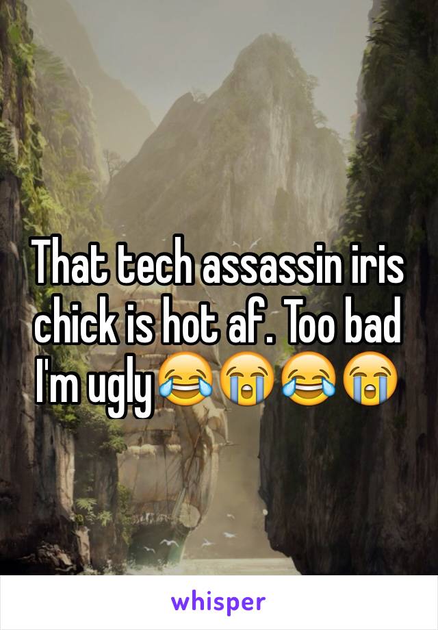 That tech assassin iris chick is hot af. Too bad I'm ugly😂😭😂😭
