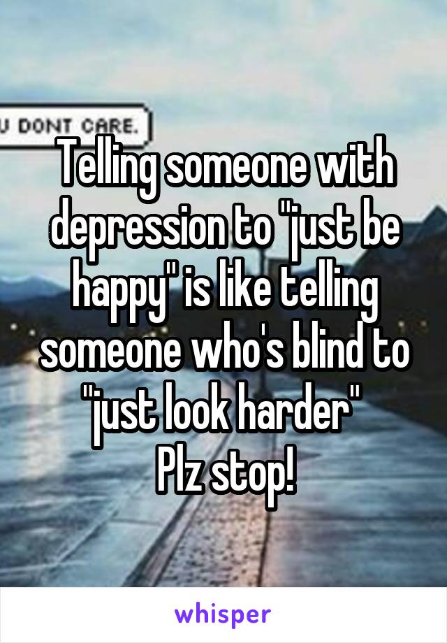 Telling someone with depression to "just be happy" is like telling someone who's blind to "just look harder" 
Plz stop!