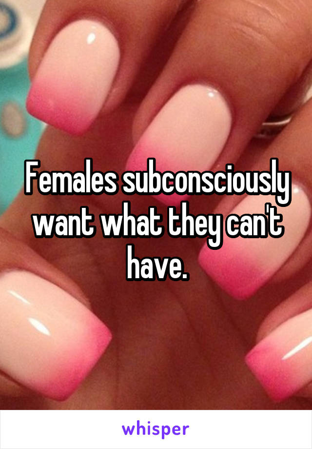 Females subconsciously want what they can't have.