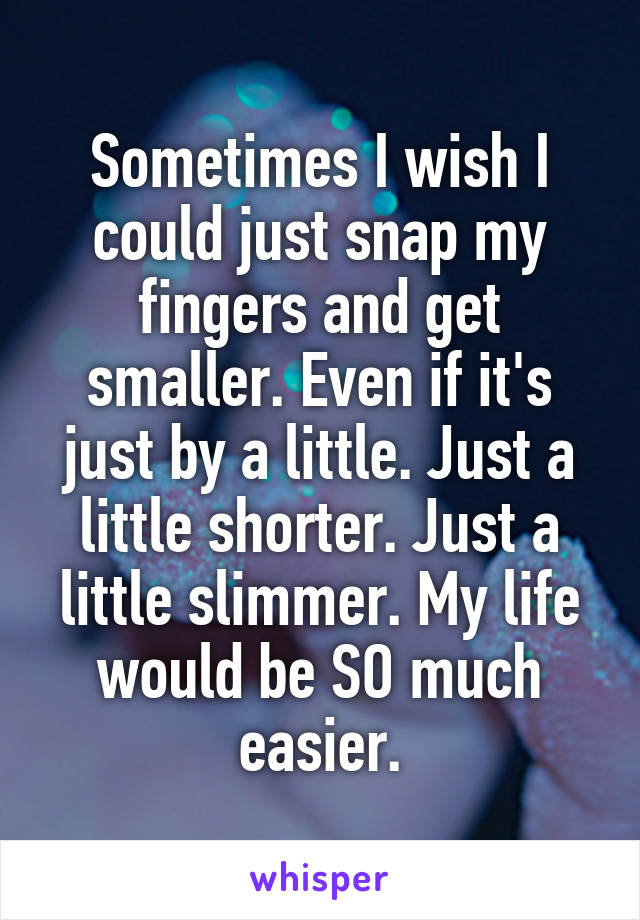 Sometimes I wish I could just snap my fingers and get smaller. Even if it's just by a little. Just a little shorter. Just a little slimmer. My life would be SO much easier.