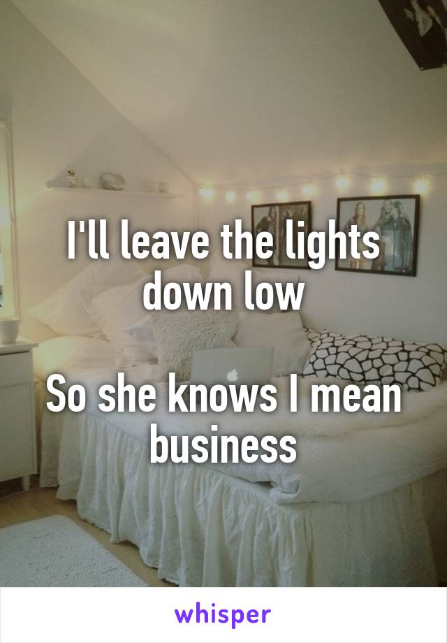 
I'll leave the lights down low

So she knows I mean business