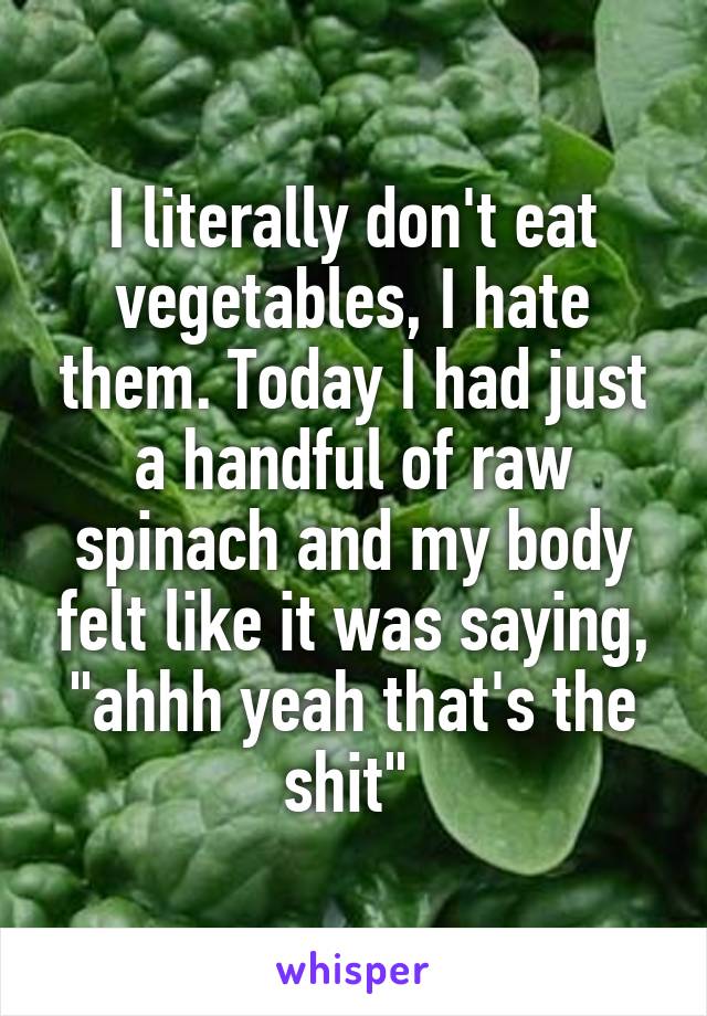 I literally don't eat vegetables, I hate them. Today I had just a handful of raw spinach and my body felt like it was saying, "ahhh yeah that's the shit" 