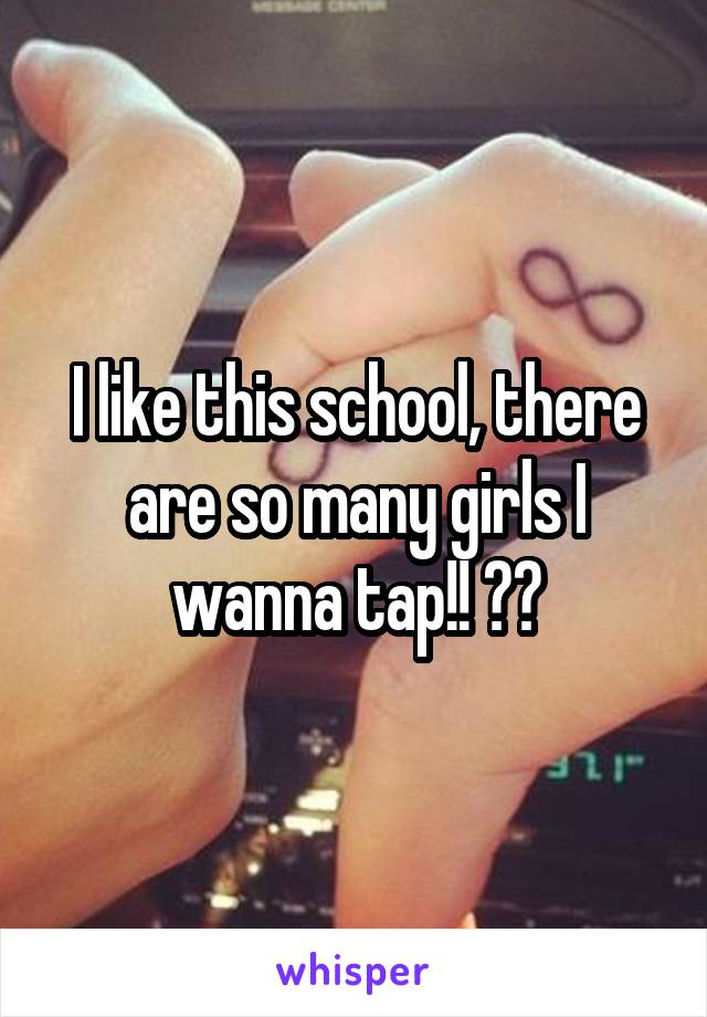 I like this school, there are so many girls I wanna tap!! 😹😂
