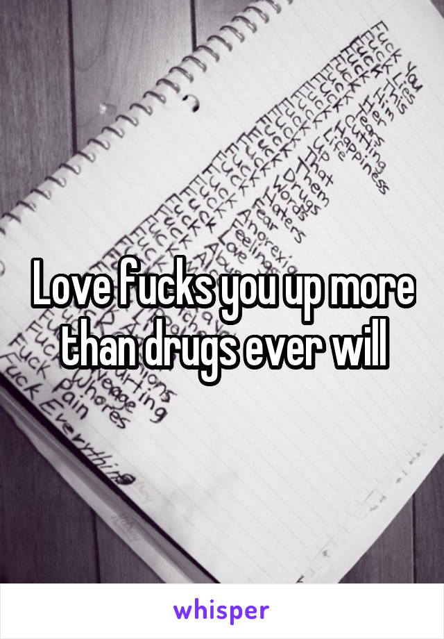 Love fucks you up more than drugs ever will